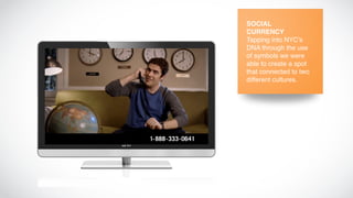 SOCIAL
CURRENCY
Tapping into NYC's
DNA through the use
of symbols we were
able to create a spot
that connected to two
different cultures.
 