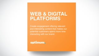 WEB & DIGITAL
PLATFORMS
Create engagement offering relevant
and interesting content that makes our
potential customers spend more time
interacting with our brand.
 