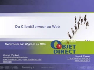 Du Client/Serveur au Web Moderniser son SI grâce au MDA GW/PR/PT/7466-1.2 1 Grégory Weinbach gweinbach@objetdirect.com www.objetdirect.com  / blog.objetdirect.com mdblog.fr Yannick Chazeau Y.CHAZEAU@cig929394.fr www.cig929394.fr 