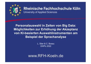 Personalauswahl in Zeiten von Big Data:
Möglichkeiten zur Erhöhung der Akzeptanz
von KI-basierten Auswahlinstrumenten am
Beispiel der Sprachanalyse
L. Stier & C. Bosau
GWPs 2022
www.RFH-Koeln.de
 