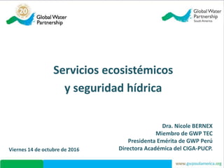 Servicios ecosistémicos
y seguridad hídrica
Dra. Nicole BERNEX
Miembro de GWP TEC
Presidenta Emérita de GWP Perú
Directora Académica del CIGA-PUCP.Viernes 14 de octubre de 2016
 