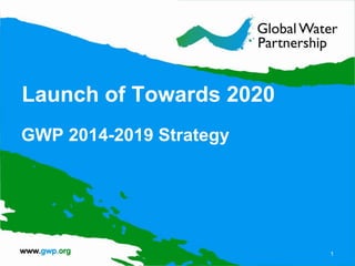 Launch of Towards 2020
GWP 2014-2019 Strategy
1
 