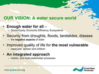 OUR VISION: A water secure world <ul><li>Enough water for all  –  </li></ul><ul><ul><li>Social Equity, Economic Efficiency...