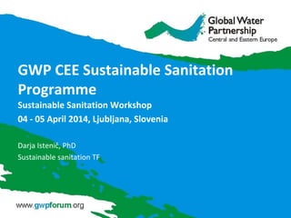 GWP CEE Sustainable Sanitation
Programme
Sustainable Sanitation Workshop
04 - 05 April 2014, Ljubljana, Slovenia
Darja Istenič, PhD
Sustainable sanitation TF
 