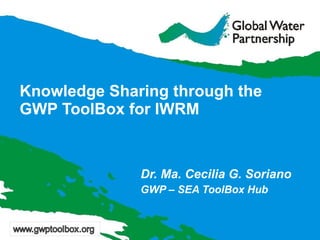 Knowledge Sharing through the  GWP ToolBox for IWRM Dr. Ma. Cecilia G. Soriano GWP – SEA ToolBox Hub 