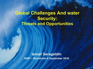Global Challenges And water Security:Threats and Opportunities Ismail Serageldin GWP – Stockholm 4 September 2010 