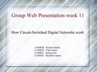 Group Web Presentation week 11


How Circuit-Switched Digital Networks work


             s1160020   Kotomi Ishida
             s1160022   Yuki Izumi
             s1160023   Kazuya Ito
             s1160026   Masahiro Inoue
 