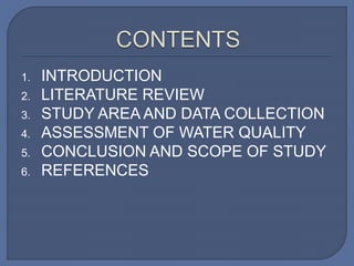 1. INTRODUCTION
2. LITERATURE REVIEW
3. STUDY AREA AND DATA COLLECTION
4. ASSESSMENT OF WATER QUALITY
5. CONCLUSION AND SCOPE OF STUDY
6. REFERENCES
 