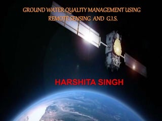 GROUNDWATER QUALITY MANAGEMENTUSING
REMOTE SENSING AND G.I.S.
HARSHITA SINGH
 