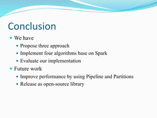 Conclusion
 We have
 Propose three approach
 Implement four algorithms base on Spark
 Evaluate our implementation
 Future work
 Improve performance by using Pipeline and Partitions
 Release as open-source library
 