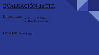 EVALUACIÓN de TIC.
Integrantes: ● Zuarez Valetina.
● Druetta Valentina.
Profesor: Sastre Jorge.
 