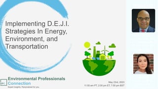 Implementing D.E.J.I.
Strategies In Energy,
Environment, and
Transportation
Tara Dwyer
Webinar Coordinator,
Environmental
Professionals Connection
Antoine Thompson
Executive Director of the
Greater Washington Region
Clean Cities Coalition
May 23rd, 2023
11:00 am PT, 2:00 pm ET, 7:00 pm BST
featuring
moderated by
 