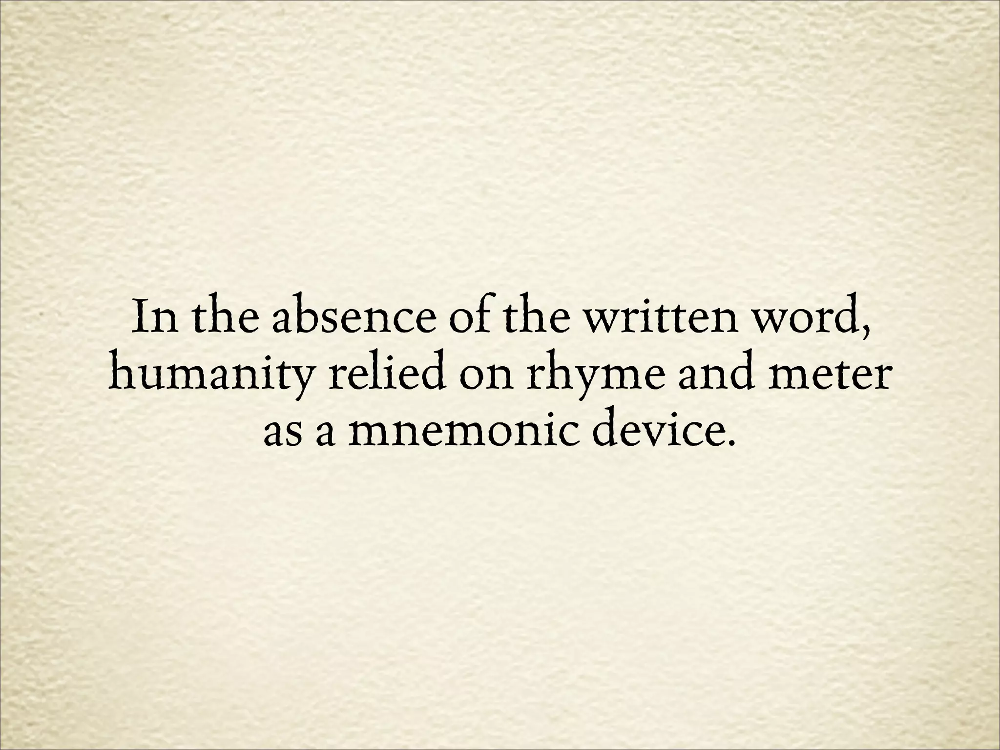 In the absence of the written word,
humanity relied on rhyme and meter
       as a mnemonic device.
 