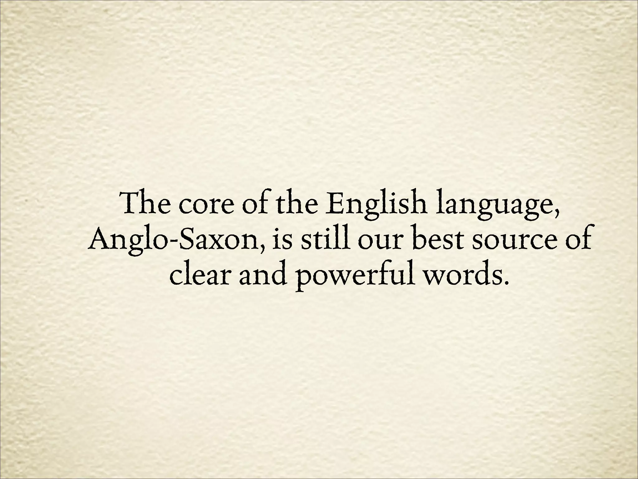 The core of the English language,
Anglo-Saxon, is still our best source of
     clear and powerful words.
 
