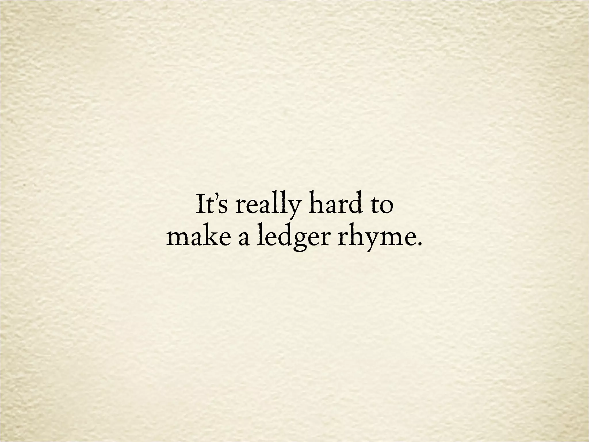 It’s really hard to
make a ledger rhyme.
 