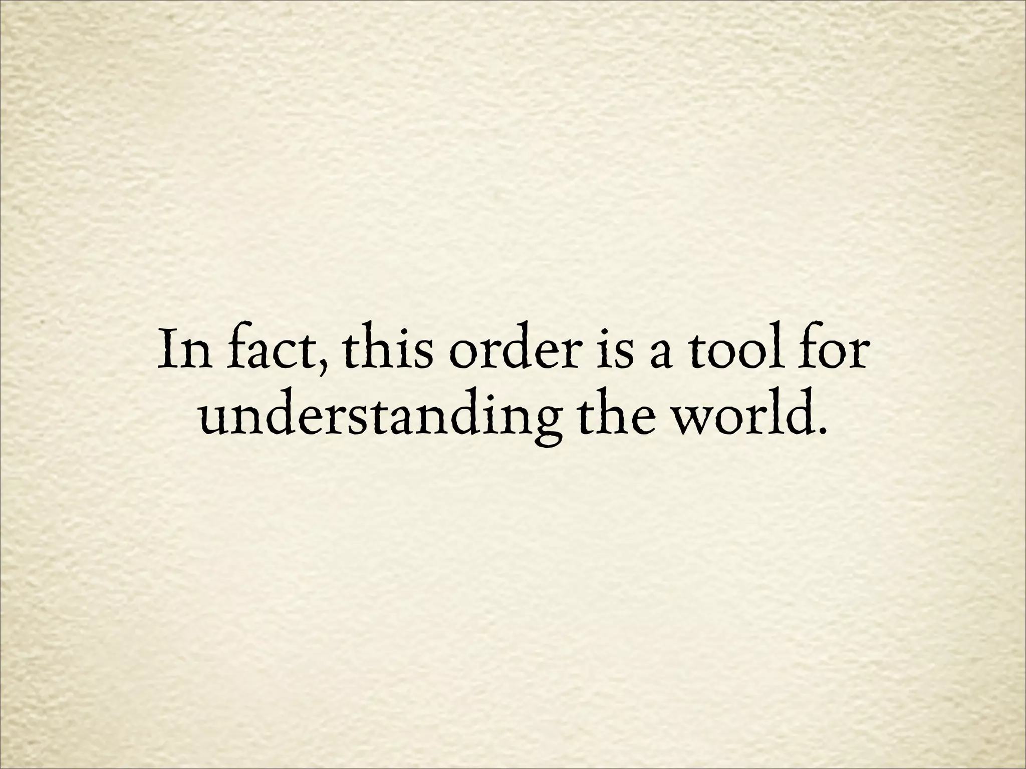 In fact, this order is a tool for
 understanding the world.
 