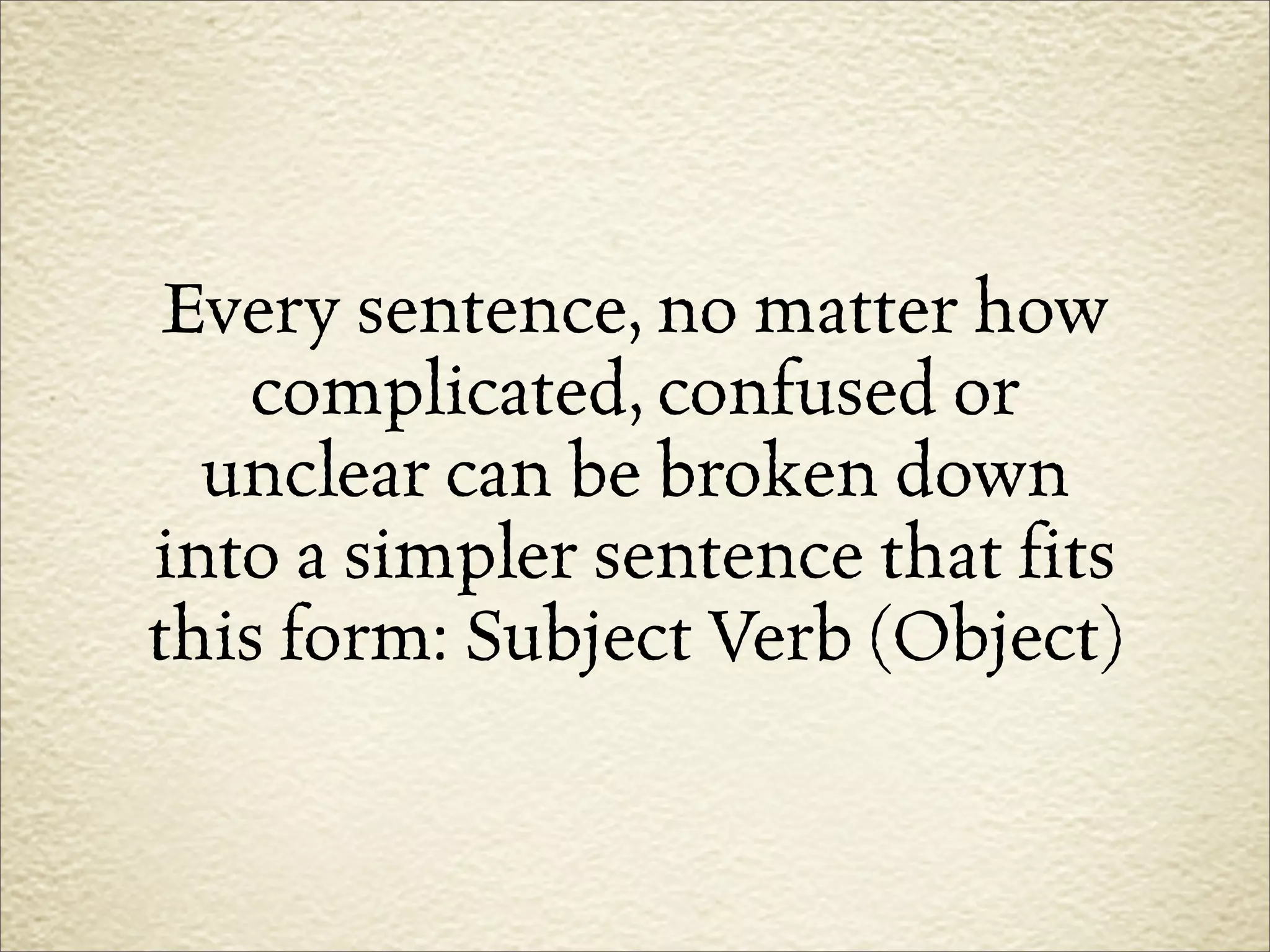 Every sentence, no matter how
    complicated, confused or
  unclear can be broken down
into a simpler sentence that fits
this form: Subject Verb (Object)
 