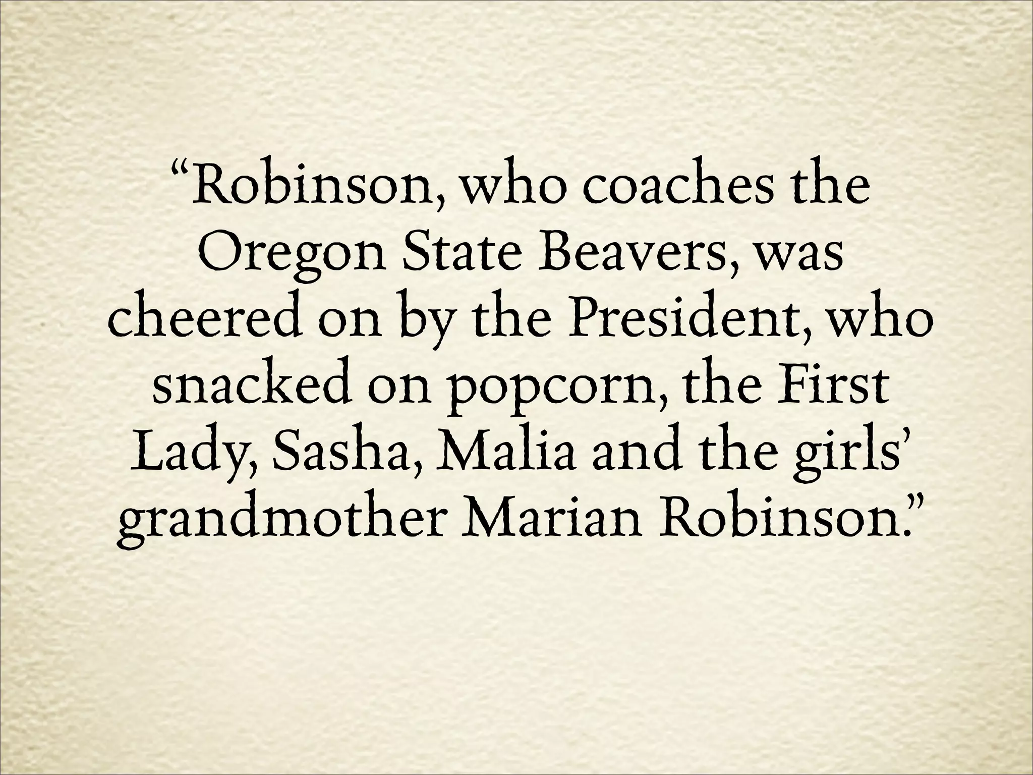 “Robinson, who coaches the
    Oregon State Beavers, was
cheered on by the President, who
  snacked on popcorn, the First
 Lady, Sasha, Malia and the girls’
grandmother Marian Robinson.”
 