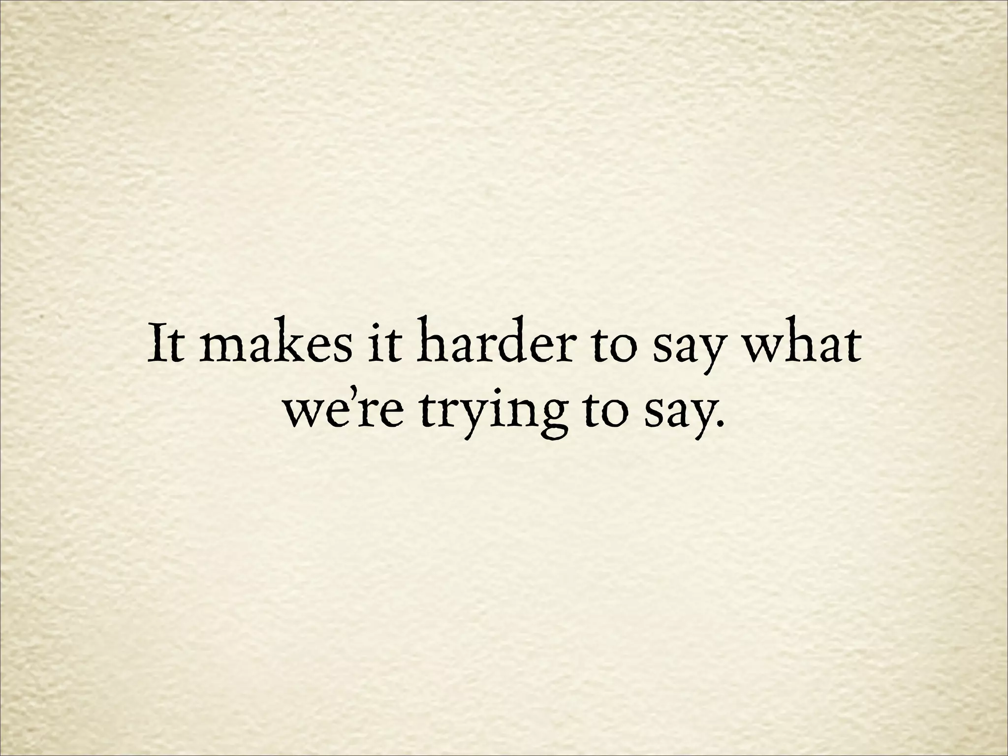 It makes it harder to say what
     we’re trying to say.
 