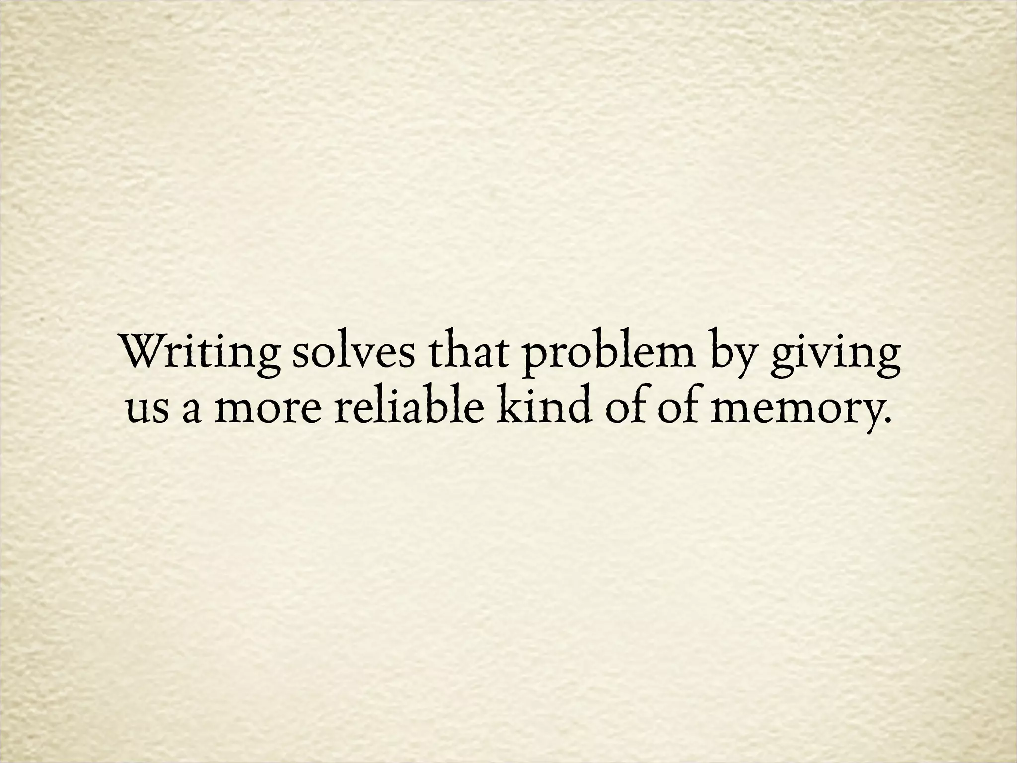 Writing solves that problem by giving
us a more reliable kind of of memory.
 