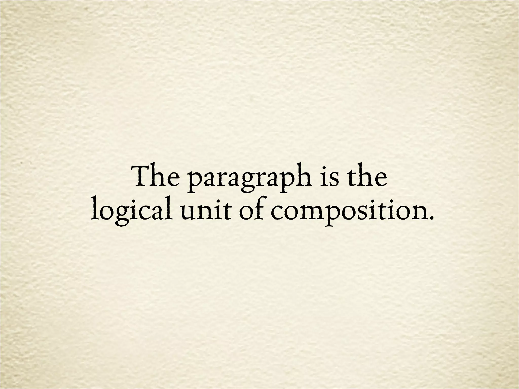 The paragraph is the
logical unit of composition.
 