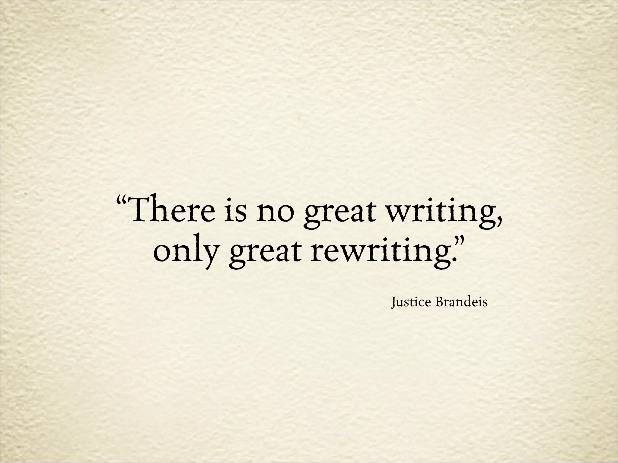 “There is no great writing,
  only great rewriting.”
                   Justice Brandeis
 
