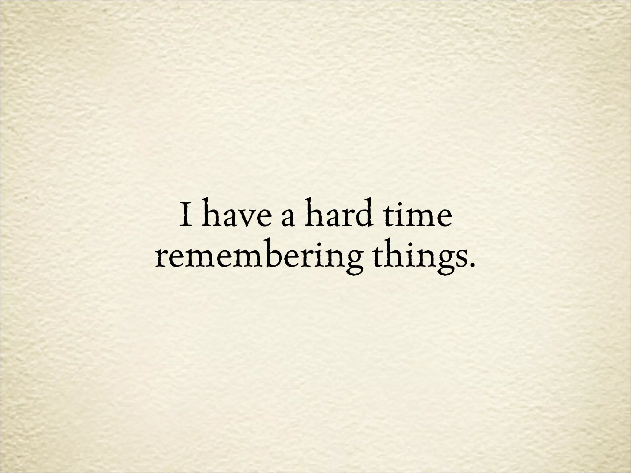 I have a hard time
remembering things.
 