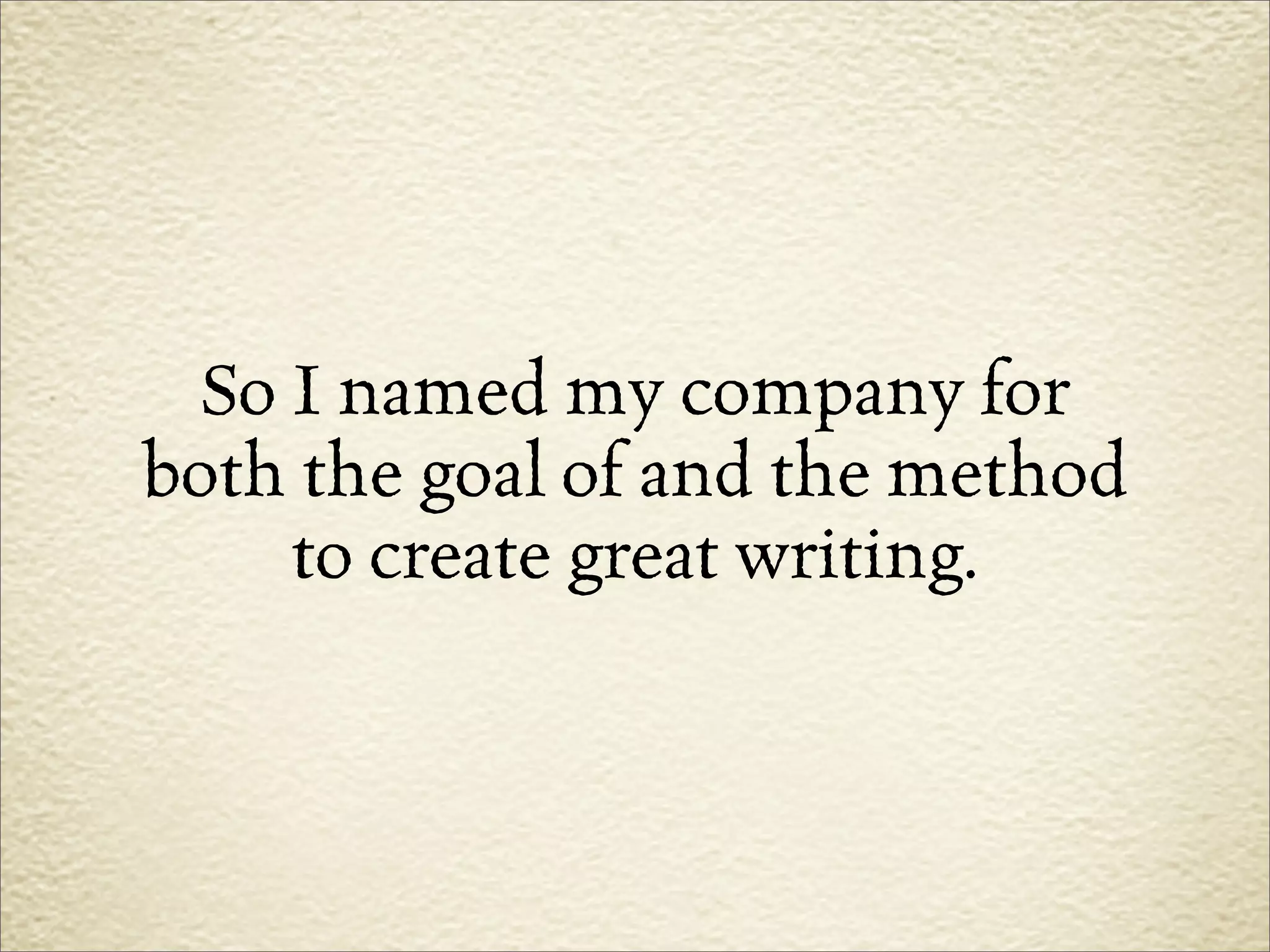 So I named my company for
both the goal of and the method
    to create great writing.
 