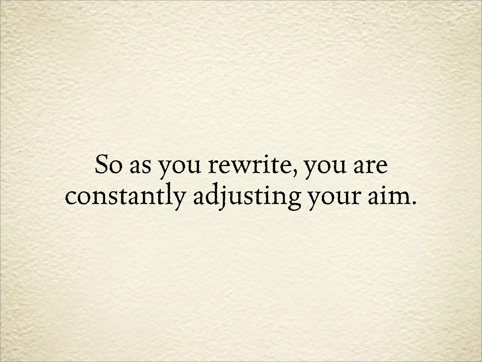 So as you rewrite, you are
constantly adjusting your aim.
 