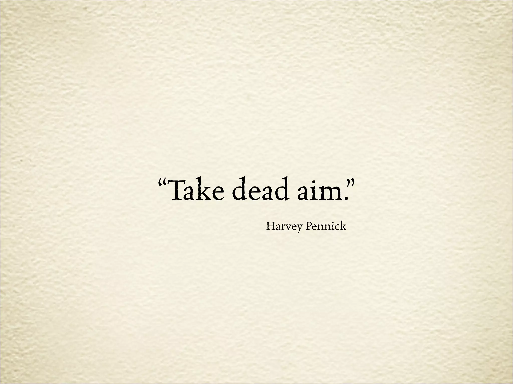 “Take dead aim.”
        Harvey Pennick
 