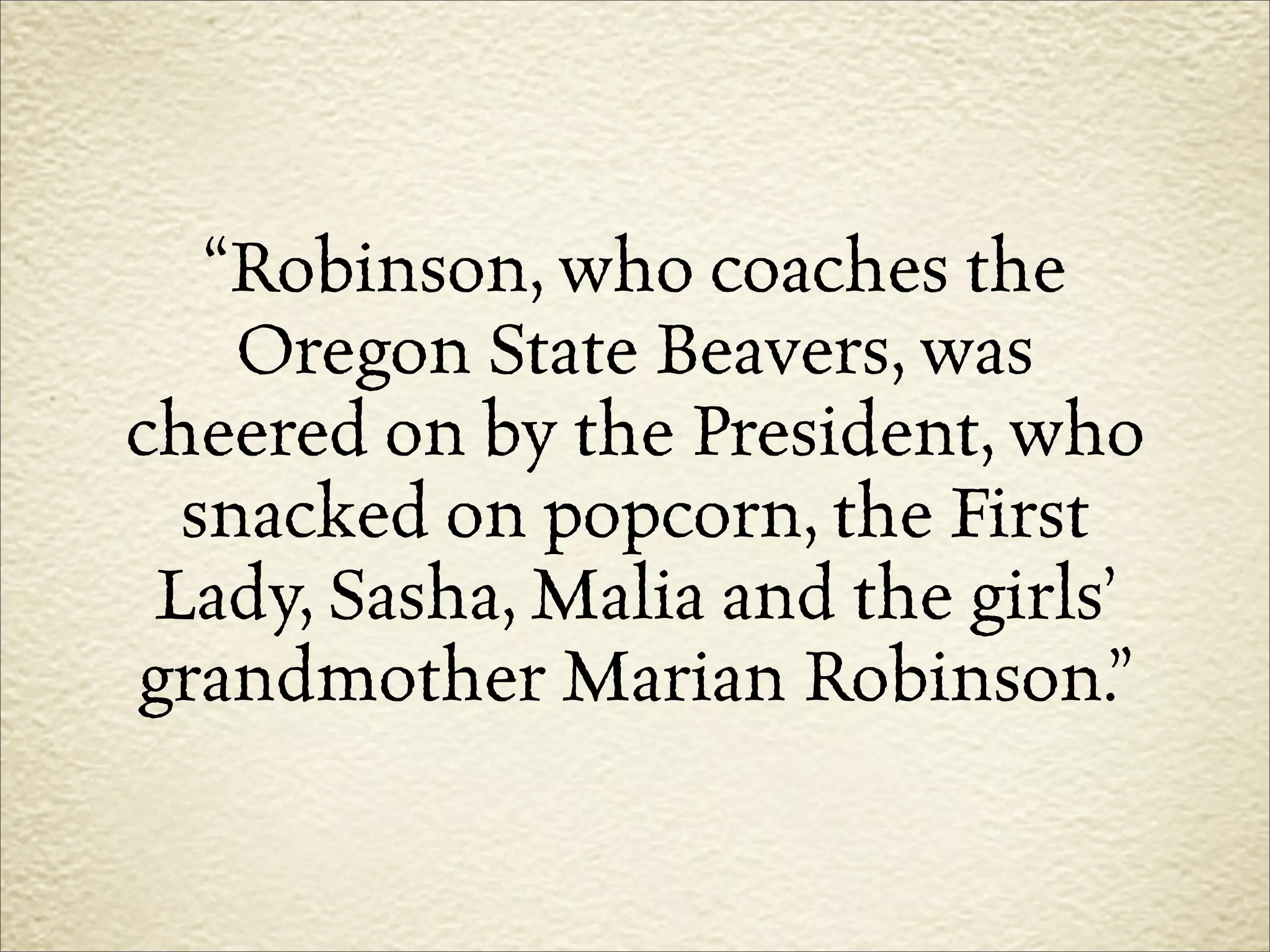 “Robinson, who coaches the
    Oregon State Beavers, was
cheered on by the President, who
  snacked on popcorn, the First
 Lady, Sasha, Malia and the girls’
grandmother Marian Robinson.”
 