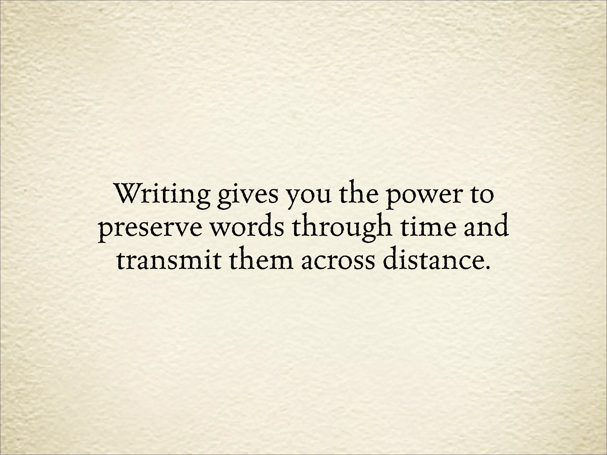Writing gives you the power to
preserve words through time and
 transmit them across distance.
 