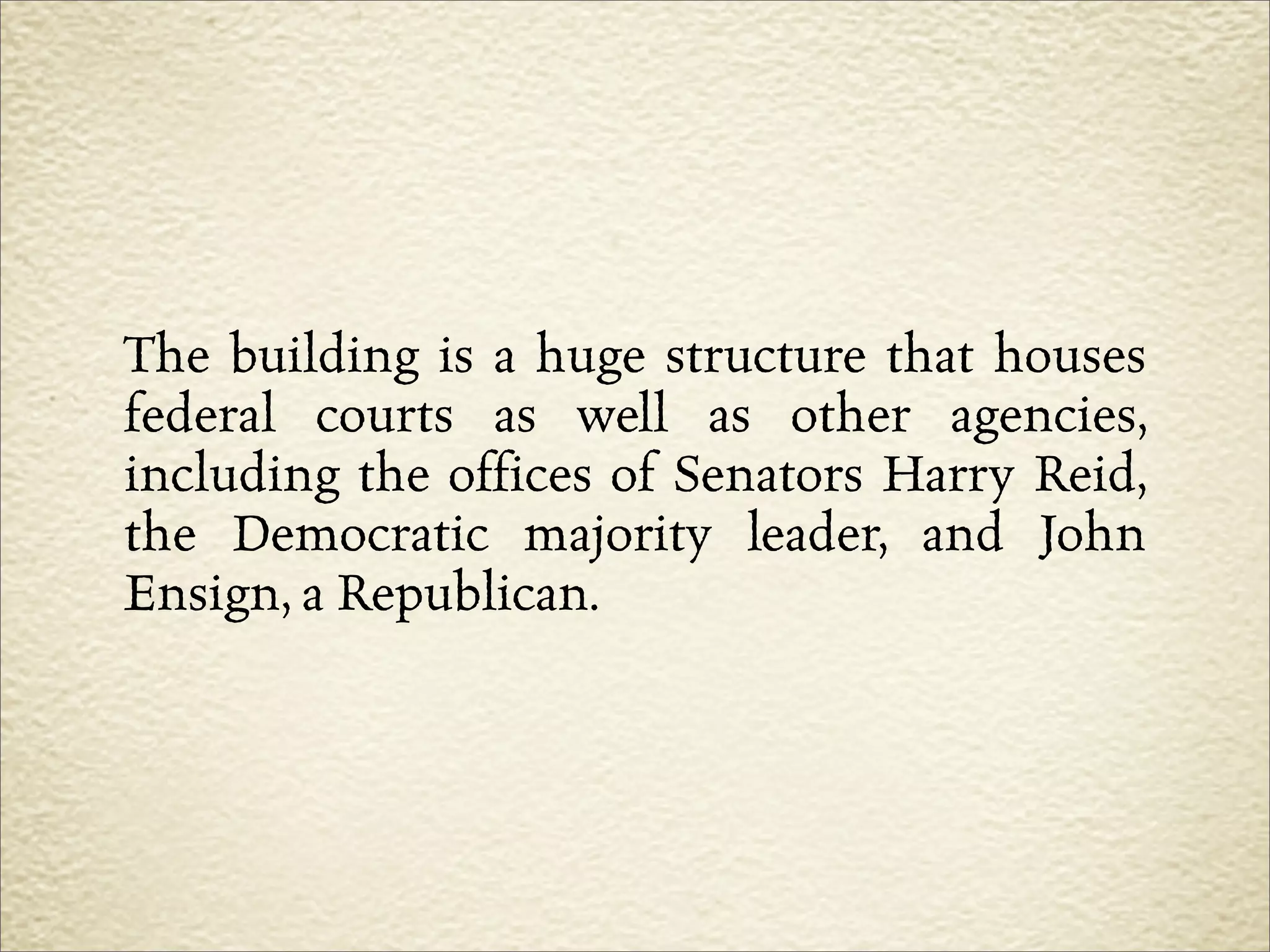 The building is a huge structure that houses
federal courts as well as other agencies,
including the offices of Senators Harry Reid,
the Democratic majority leader, and John
Ensign, a Republican.
 