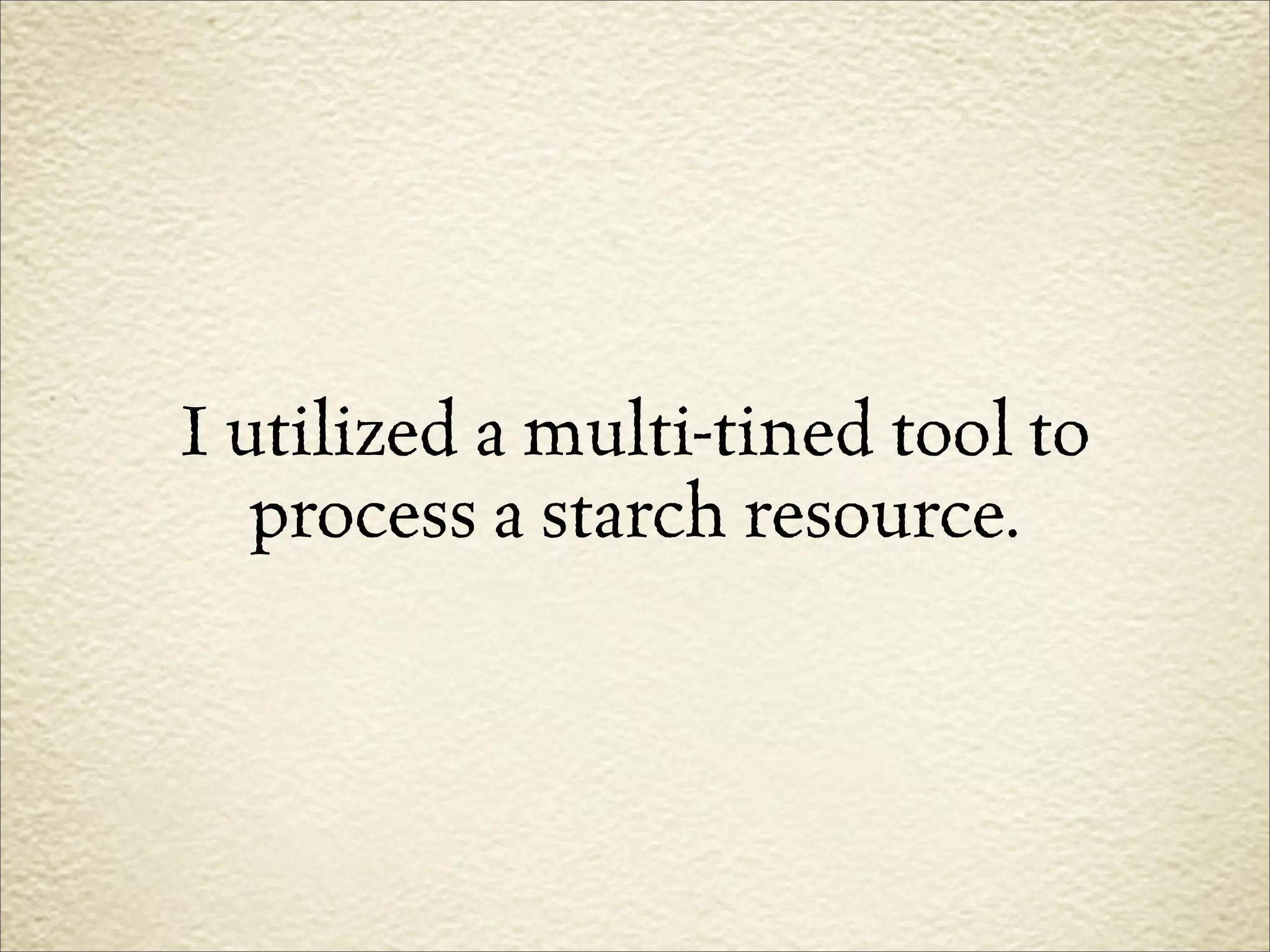 I utilized a multi-tined tool to
   process a starch resource.
 