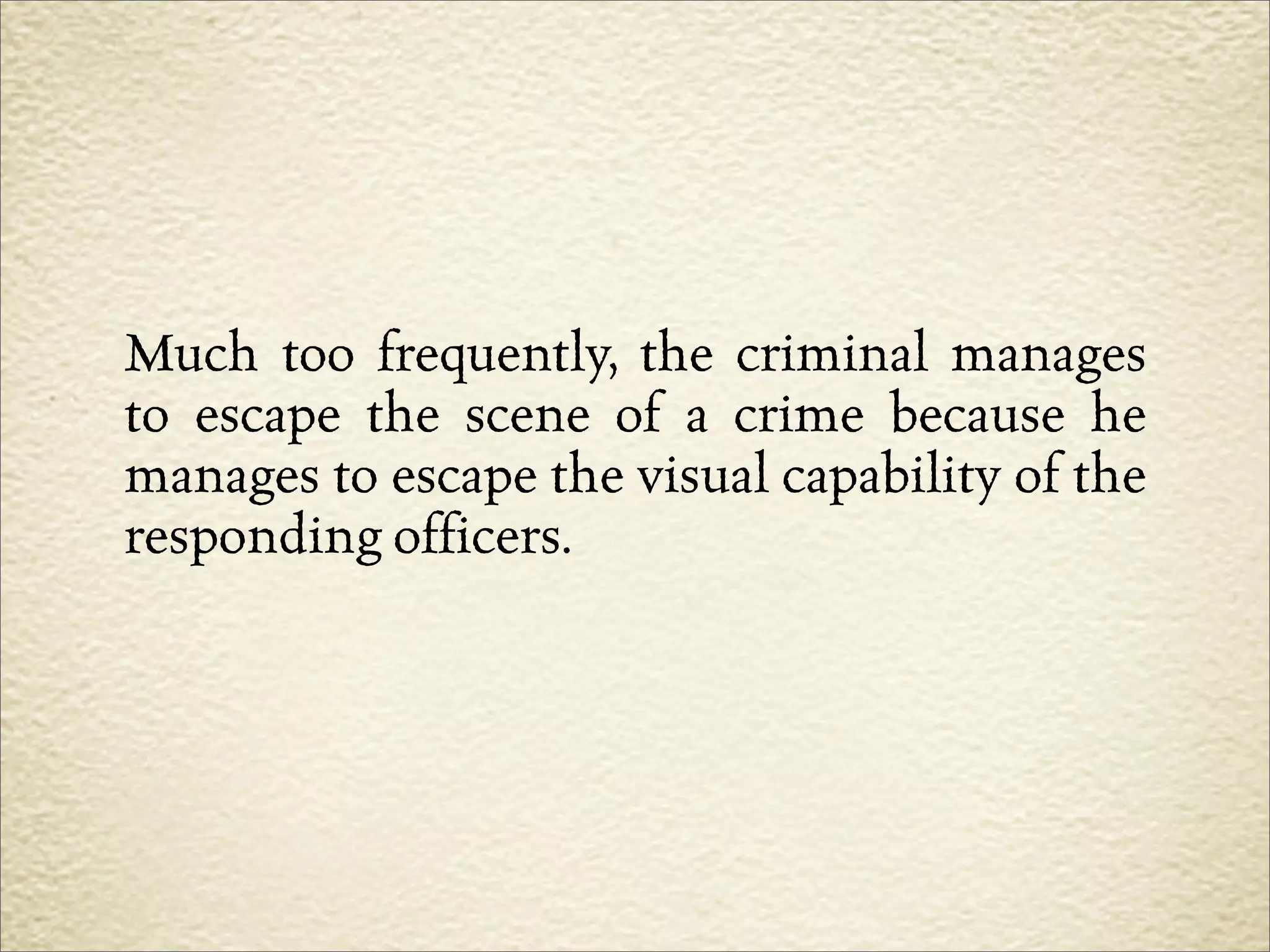 Much too frequently, the criminal manages
to escape the scene of a crime because he
manages to escape the visual capability of the
responding officers.
 