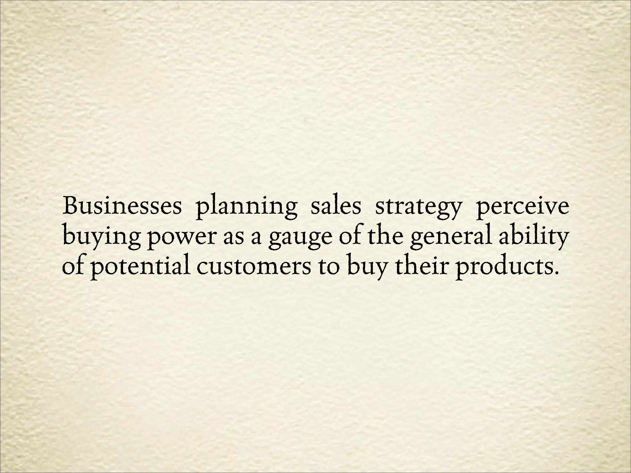Businesses planning sales strategy perceive
buying power as a gauge of the general ability
of potential customers to buy their products.
 