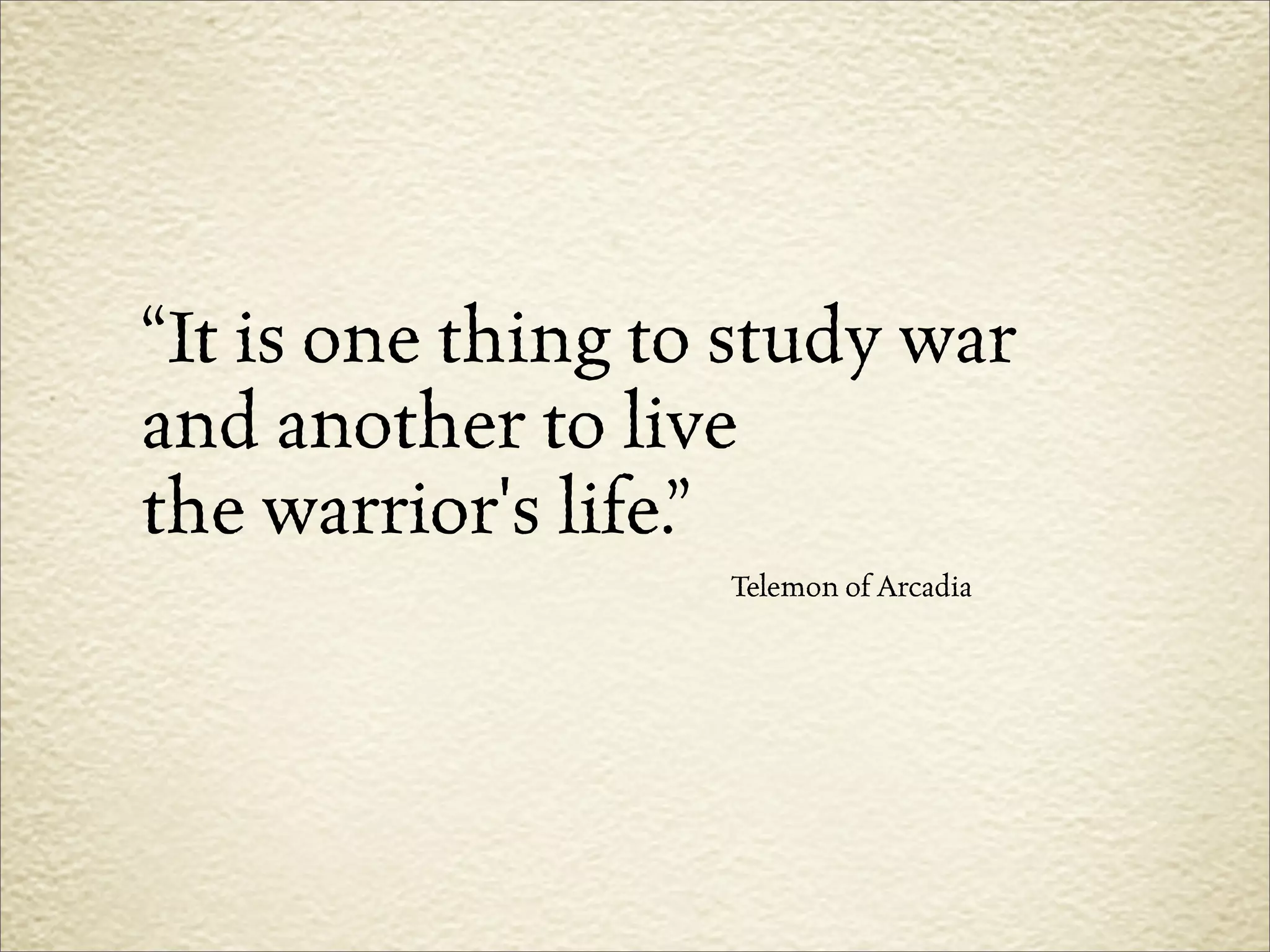 “It is one thing to study war
and another to live
the warrior's life.”
                   Telemon of Arcadia
 