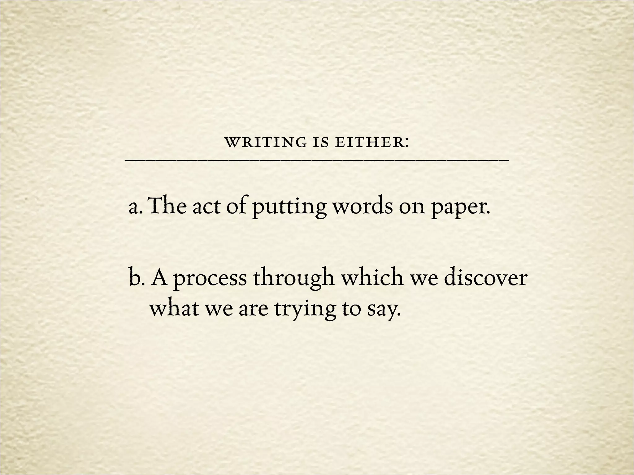 writing is either:
–––––––––––––––––––––––––––––––––––––

a. The act of putting words on paper.

b. A process through which we discover
   what we are trying to say.
 