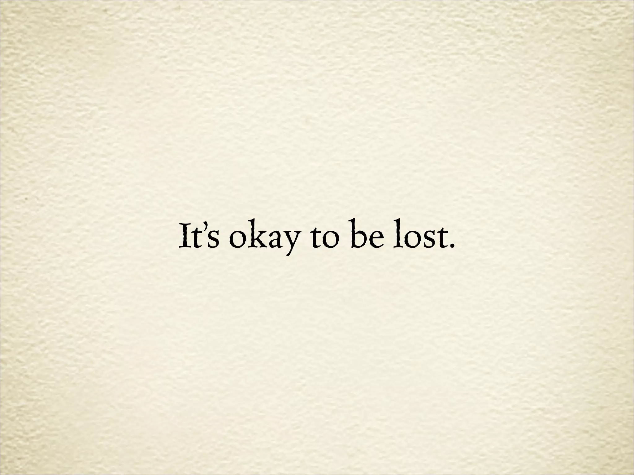 It’s okay to be lost.
 