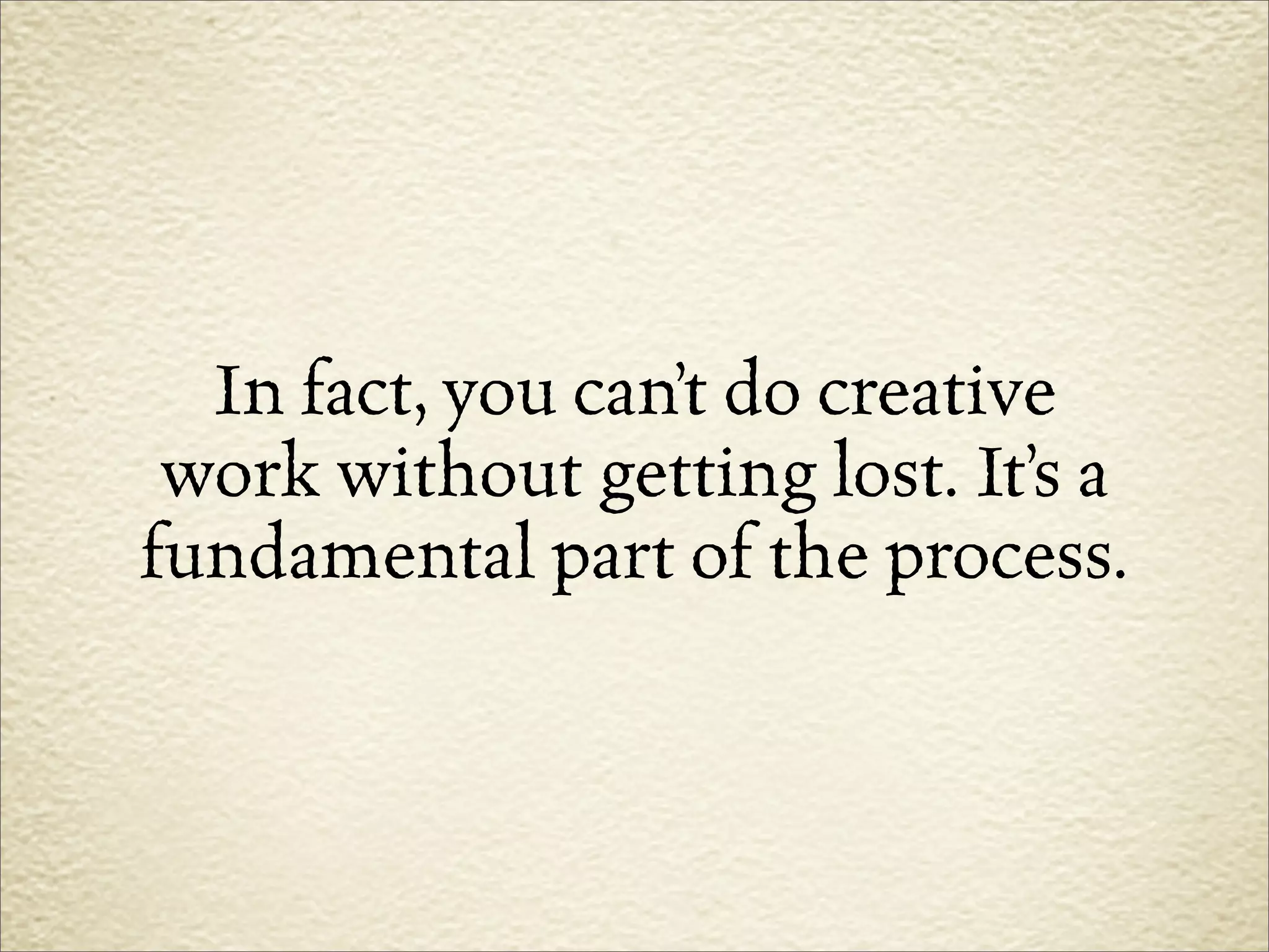 In fact, you can’t do creative
 work without getting lost. It’s a
fundamental part of the process.
 