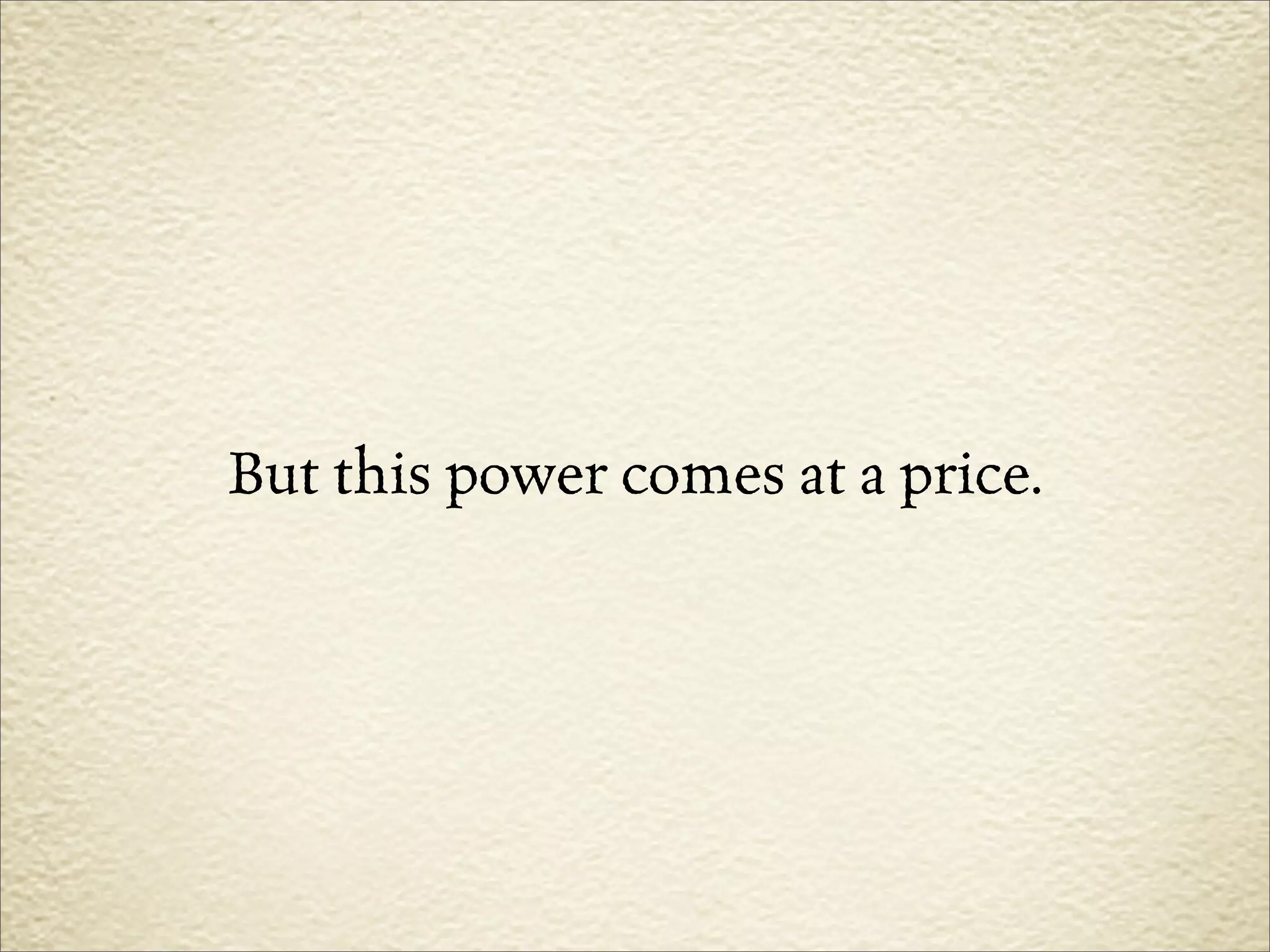 But this power comes at a price.
 