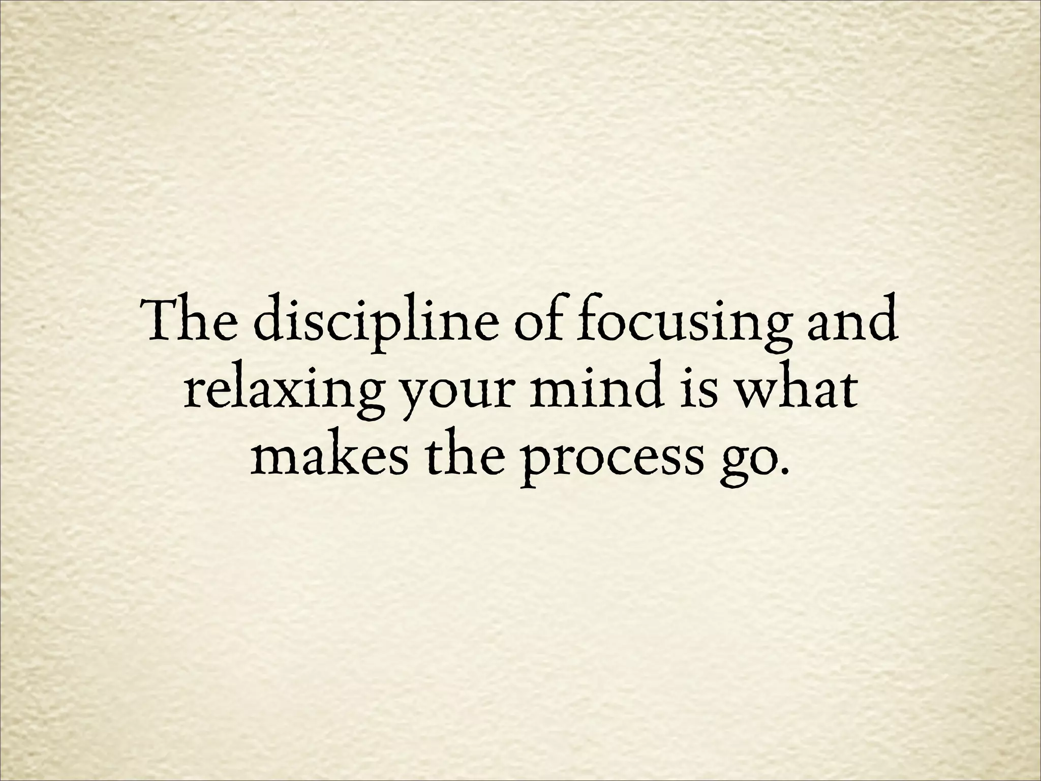 The discipline of focusing and
 relaxing your mind is what
    makes the process go.
 