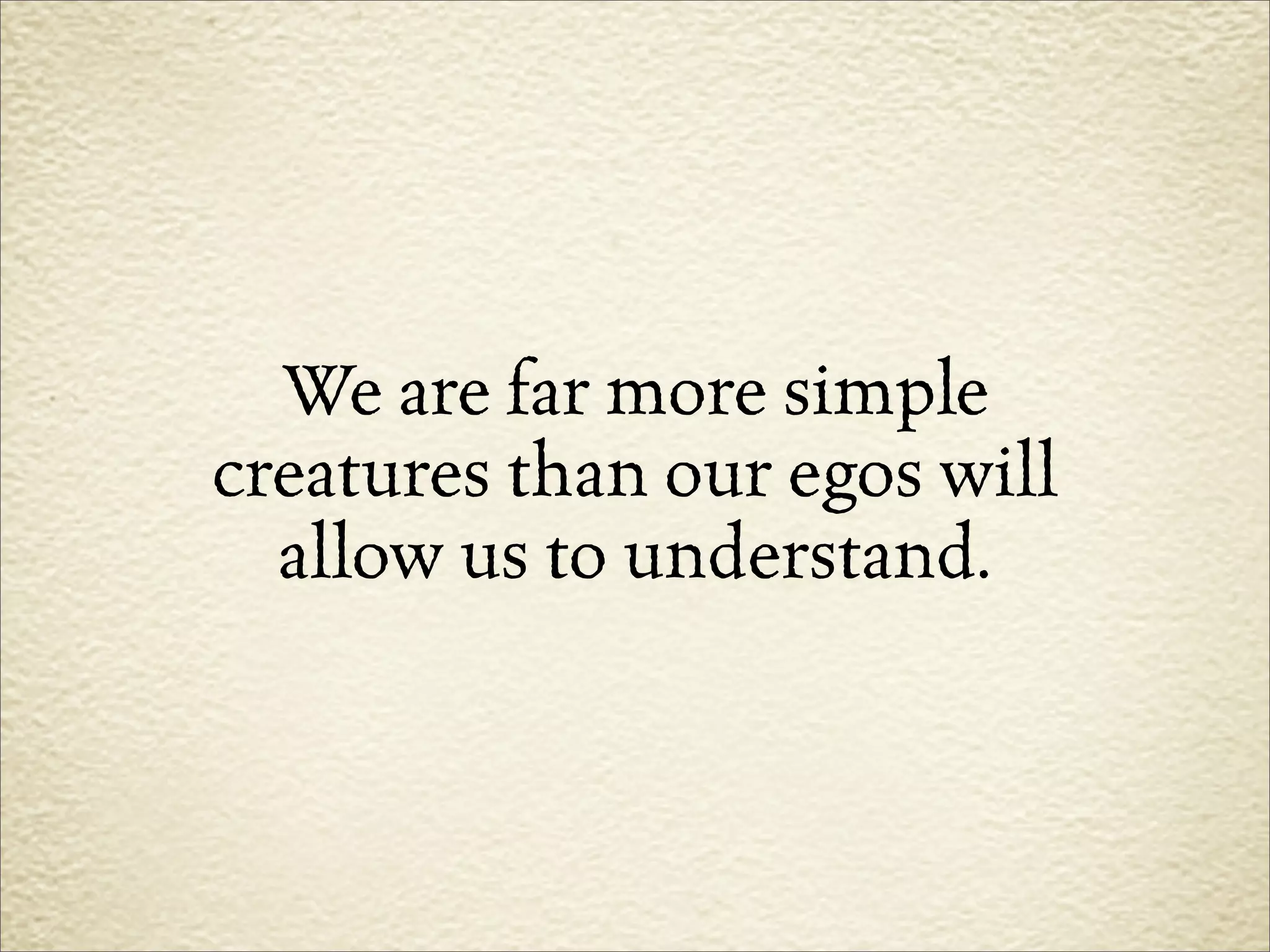 We are far more simple
creatures than our egos will
  allow us to understand.
 