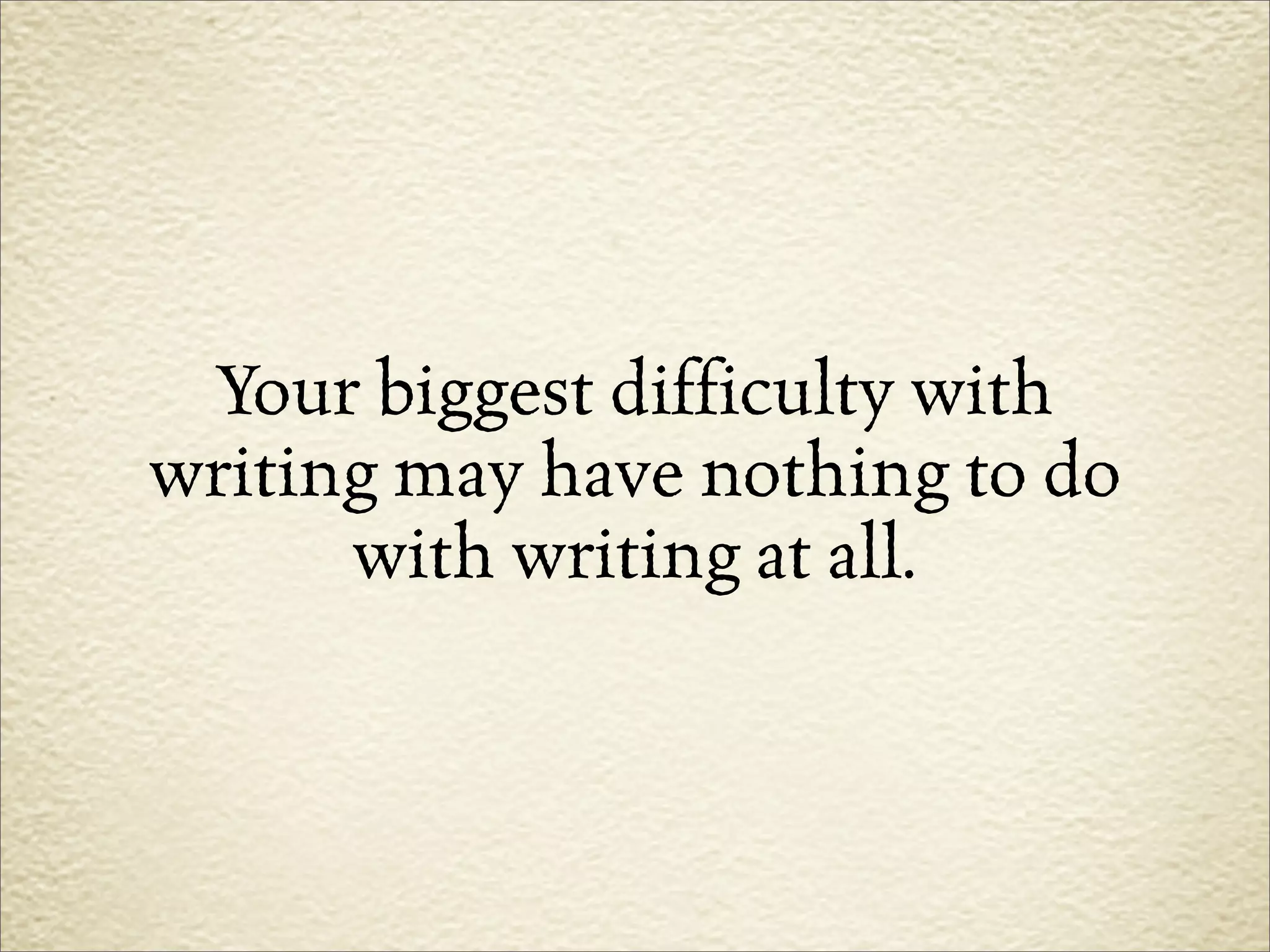 Your biggest difficulty with
writing may have nothing to do
      with writing at all.
 