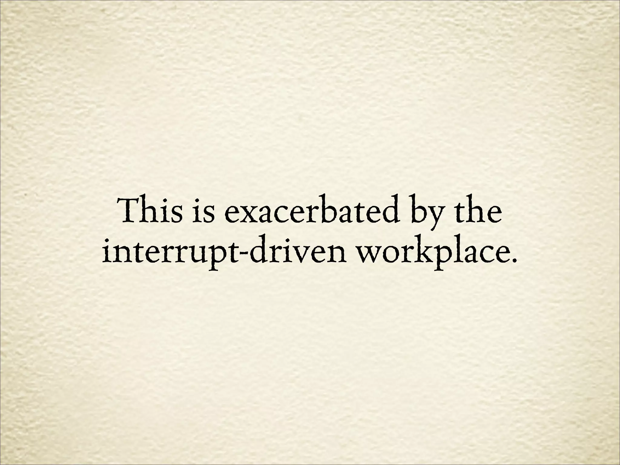 This is exacerbated by the
interrupt-driven workplace.
 