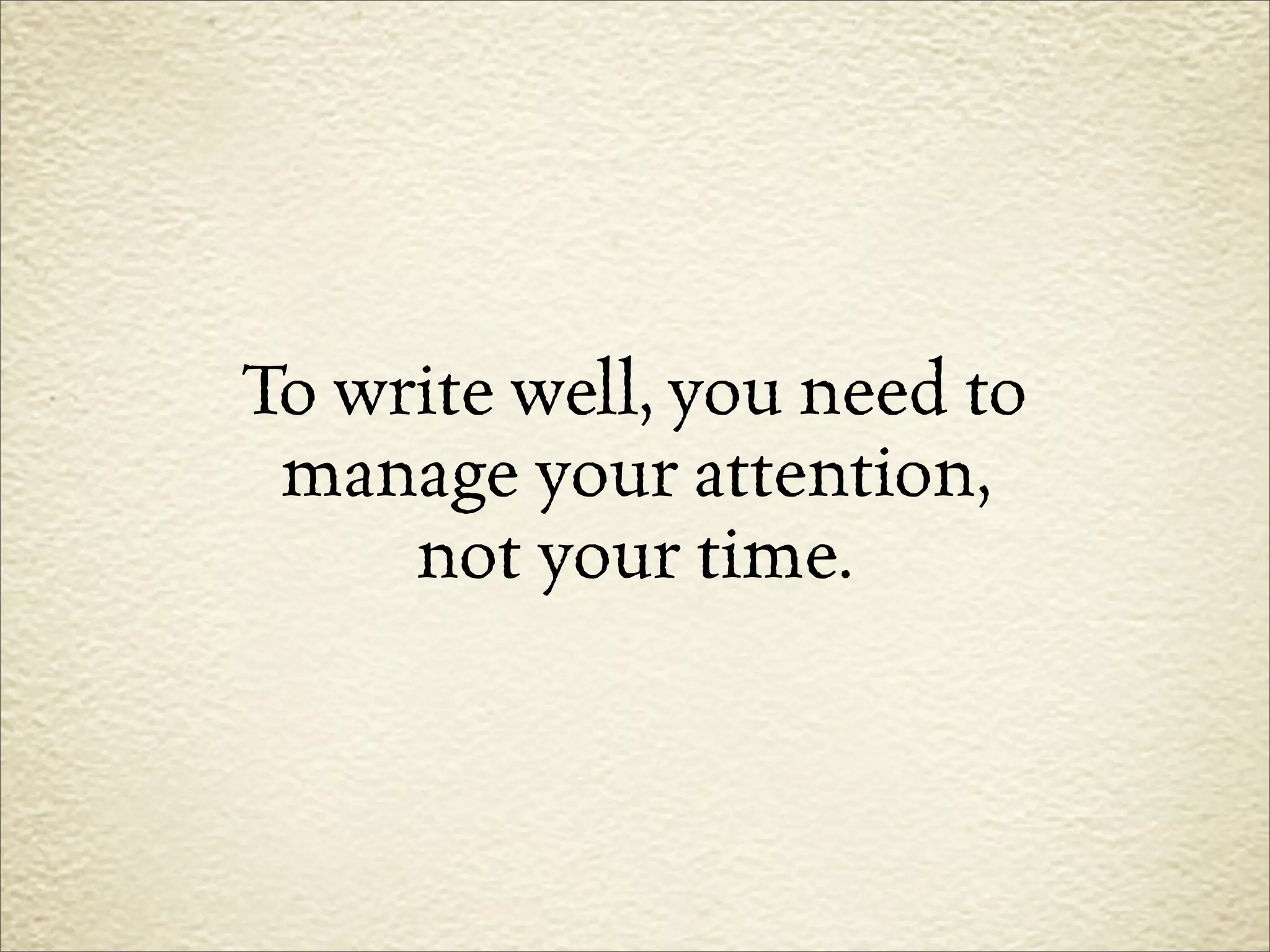 To write well, you need to
 manage your attention,
     not your time.
 