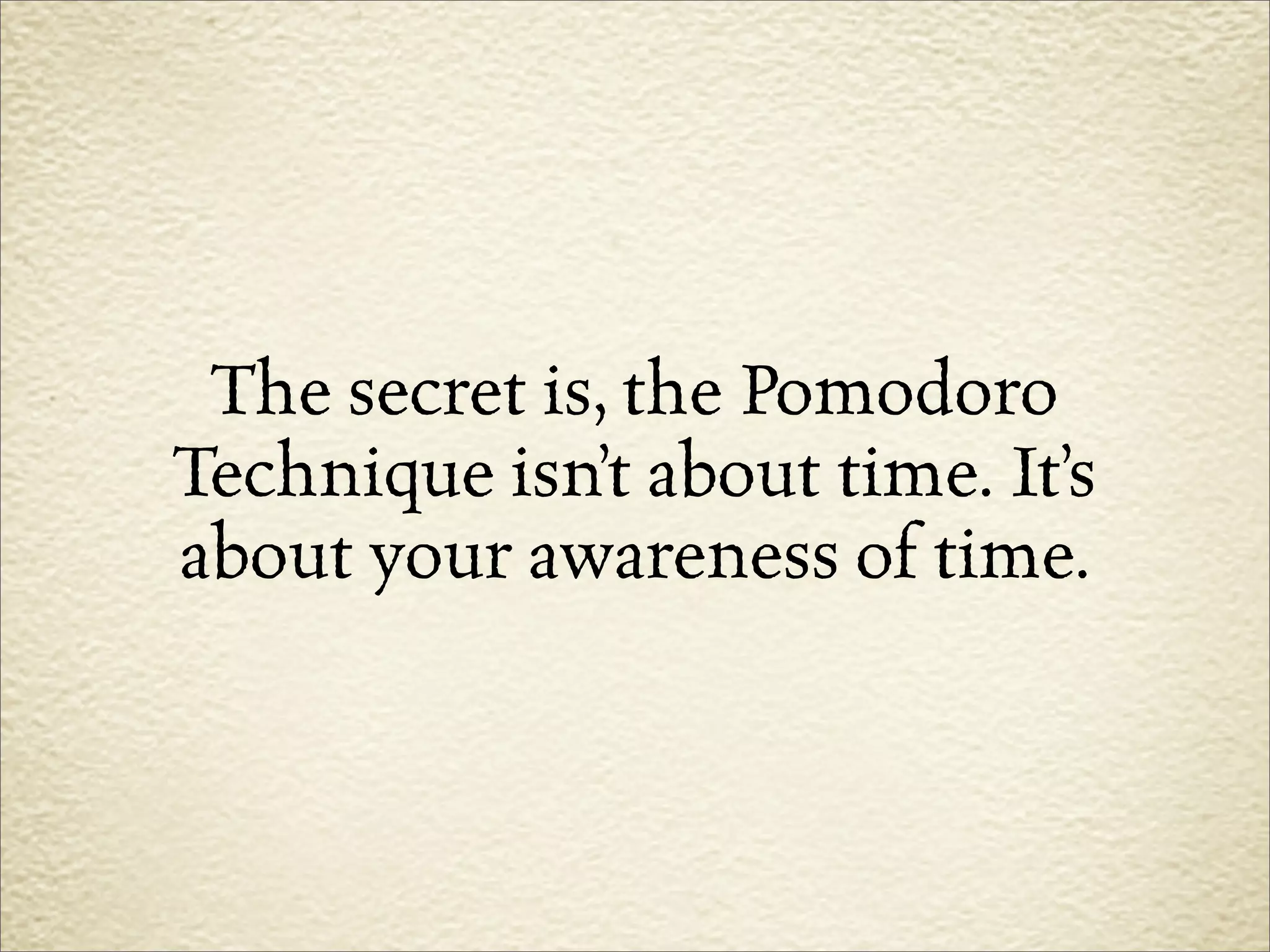 The secret is, the Pomodoro
Technique isn’t about time. It’s
about your awareness of time.
 