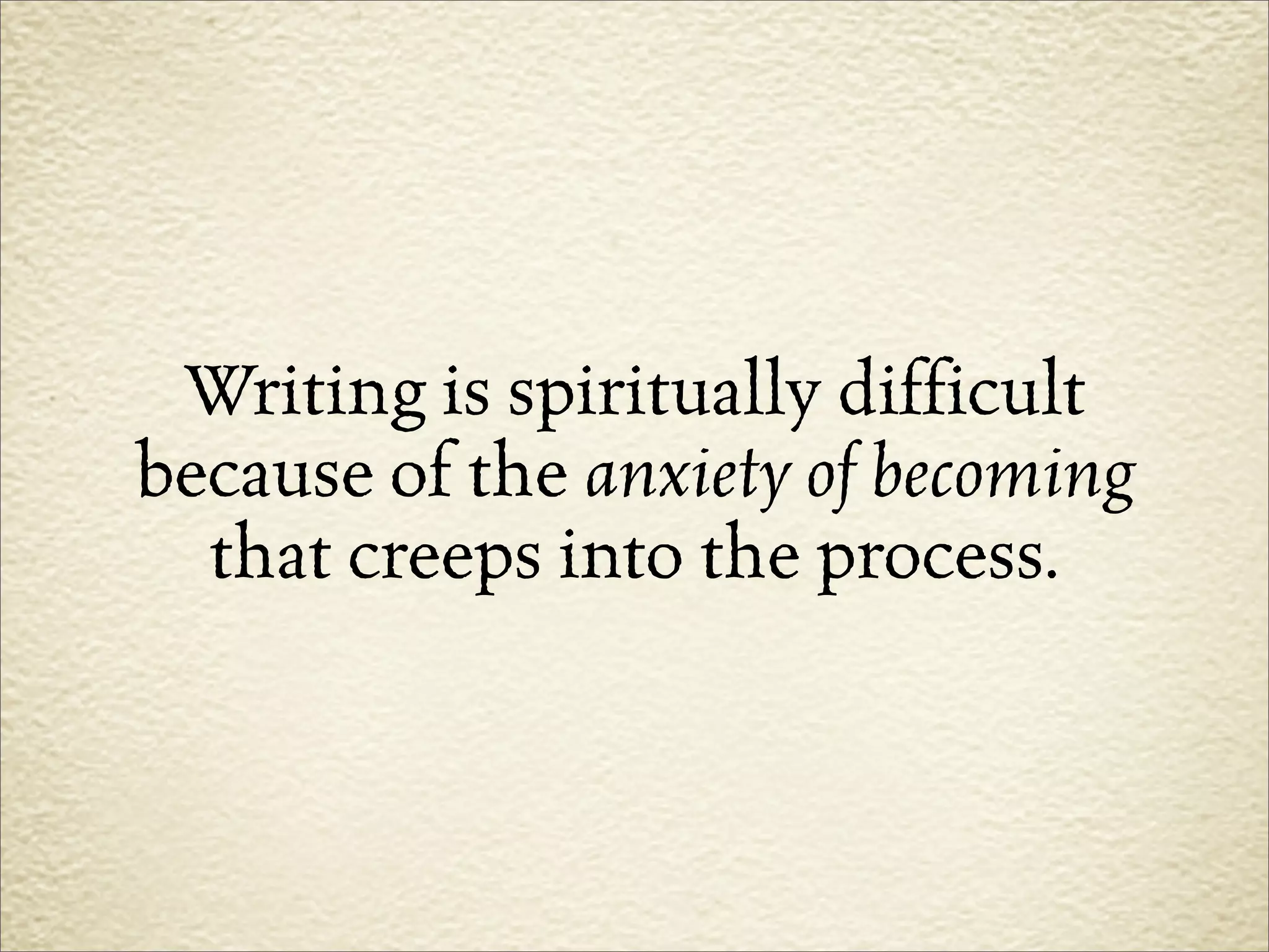Writing is spiritually difficult
because of the anxiety of becoming
  that creeps into the process.
 