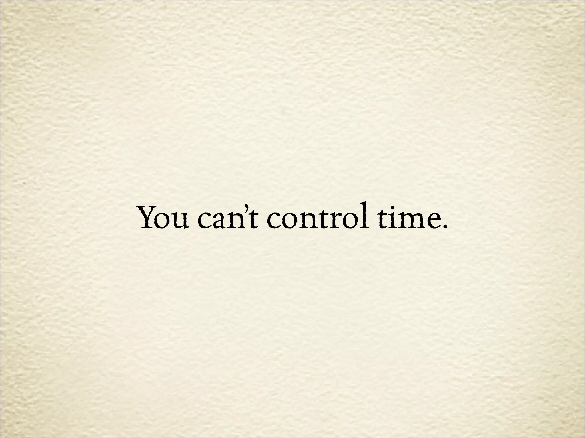You can’t control time.
 