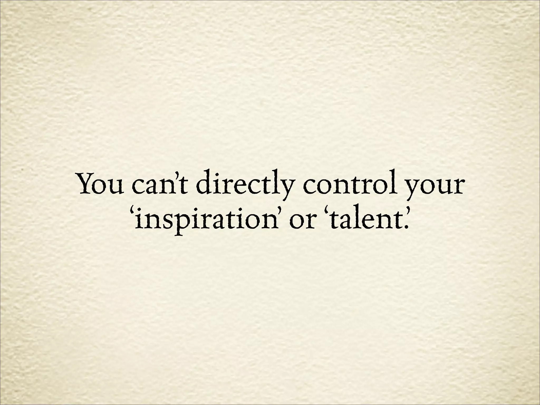 You can’t directly control your
    ‘inspiration’ or ‘talent.’
 